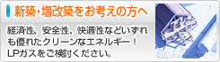 新築・増改築をお考えの方へ - 経済性、安全性、快適性などいずれも優れたクリーンなエネルギー！LPガスをご検討ください。